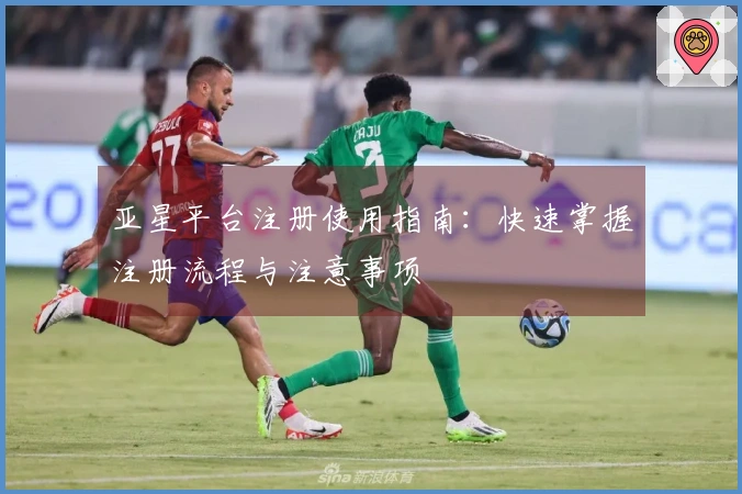 亚星平台注册使用指南：快速掌握注册流程与注意事项