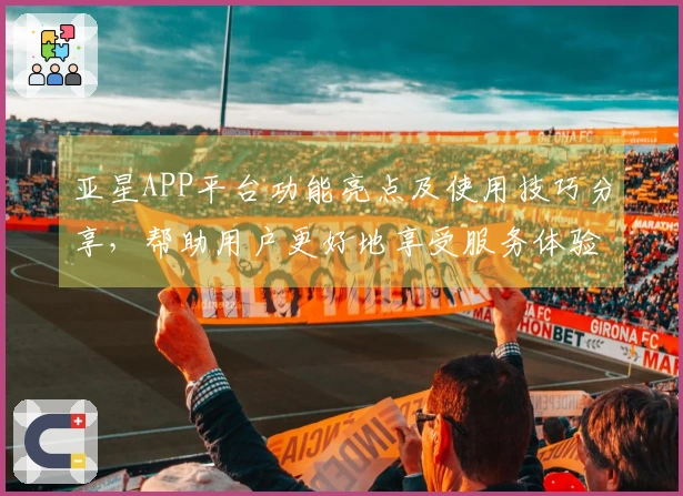 亚星APP平台功能亮点及使用技巧分享，帮助用户更好地享受服务体验