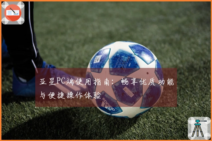 亚星PC端使用指南：畅享优质功能与便捷操作体验
