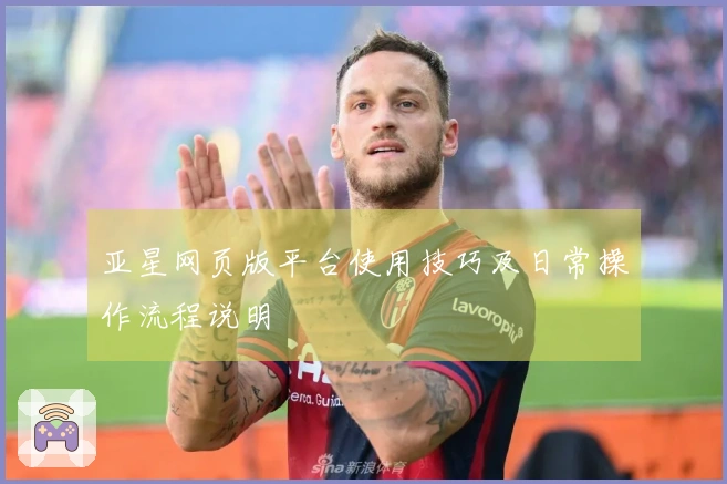 亚星网页版平台使用技巧及日常操作流程说明
