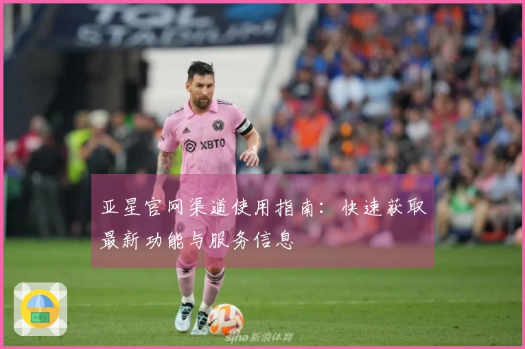 亚星官网渠道使用指南：快速获取最新功能与服务信息