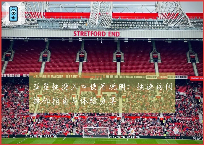 亚星快捷入口使用说明：快速访问操作指南与体验分享