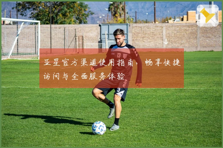 亚星官方渠道使用指南，畅享快捷访问与全面服务体验