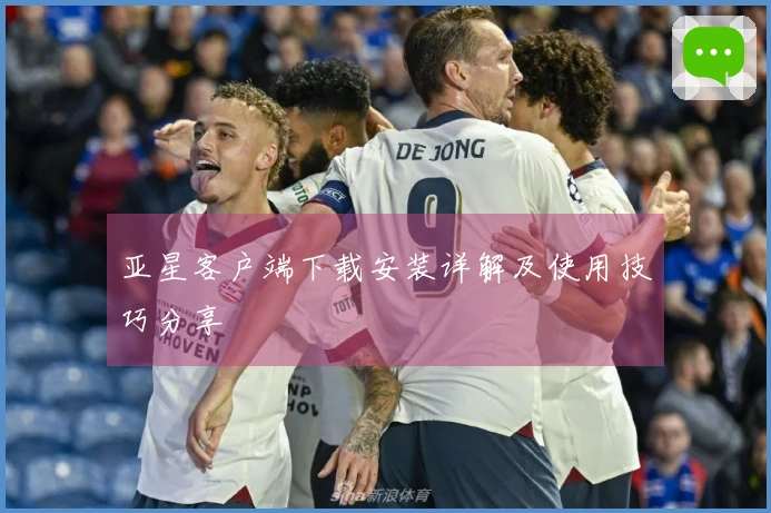 亚星客户端下载安装详解及使用技巧分享