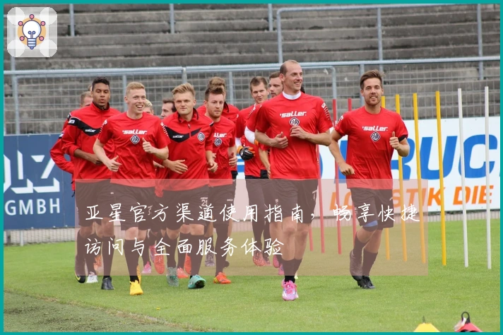 亚星官方渠道使用指南，畅享快捷访问与全面服务体验