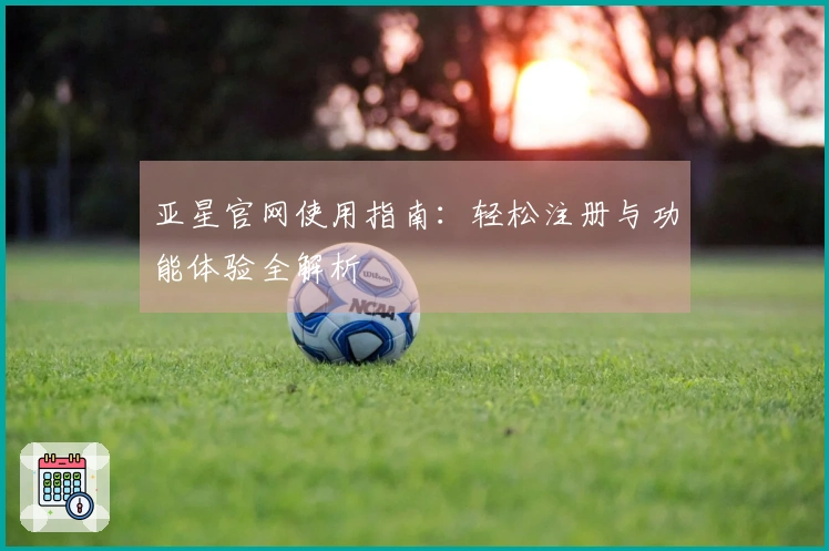 亚星官网使用指南：轻松注册与功能体验全解析