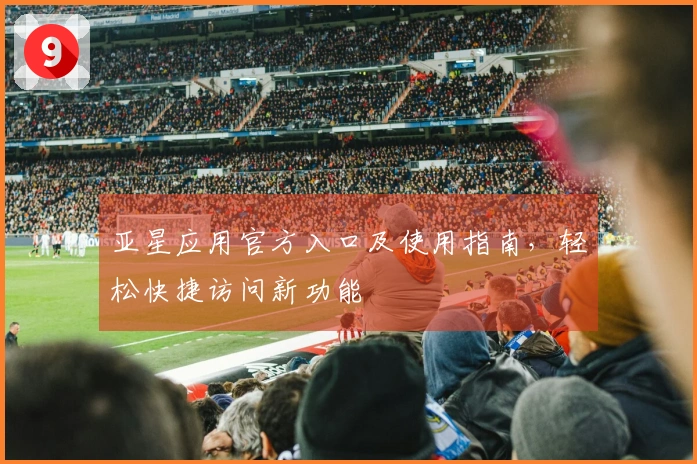 亚星应用官方入口及使用指南，轻松快捷访问新功能