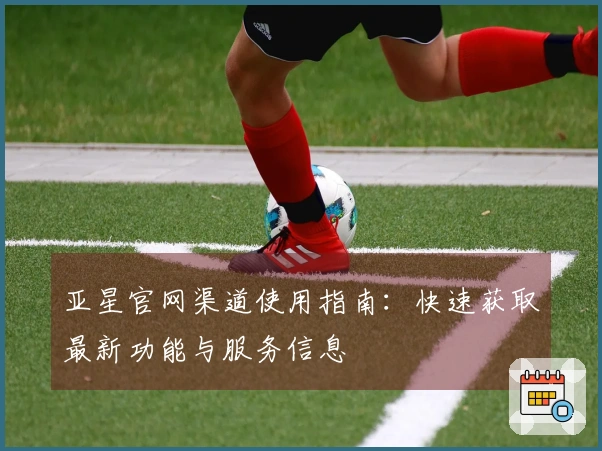 亚星官网渠道使用指南：快速获取最新功能与服务信息