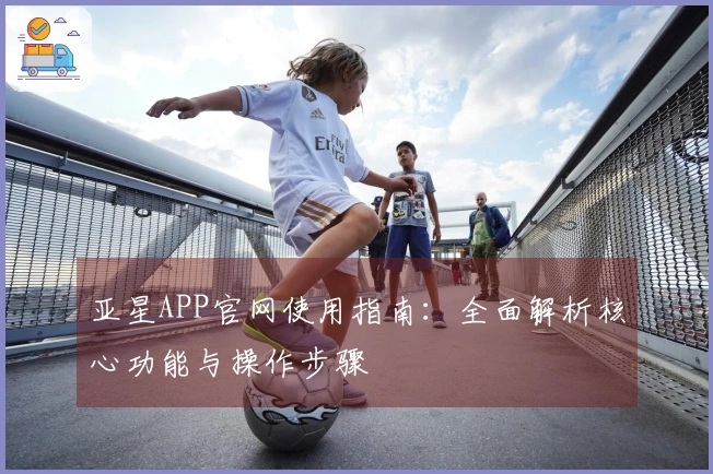 亚星APP官网使用指南：全面解析核心功能与操作步骤