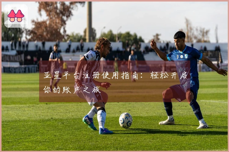 亚星平台注册使用指南：轻松开启你的账户之旅