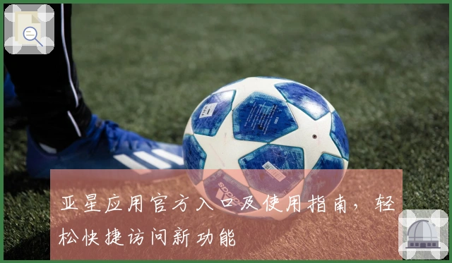 亚星应用官方入口及使用指南，轻松快捷访问新功能