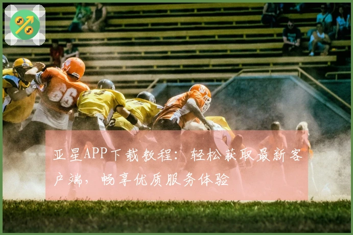 亚星APP下载教程：轻松获取最新客户端，畅享优质服务体验