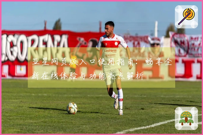 亚星网页版入口使用指南：畅享全新在线体验与功能亮点解析