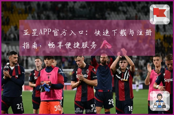 亚星APP官方入口：快速下载与注册指南，畅享便捷服务