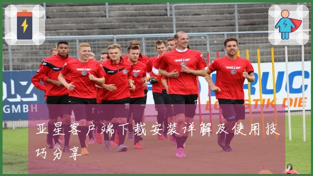 亚星客户端下载安装详解及使用技巧分享