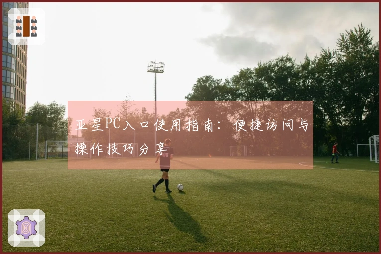 亚星PC入口使用指南：便捷访问与操作技巧分享