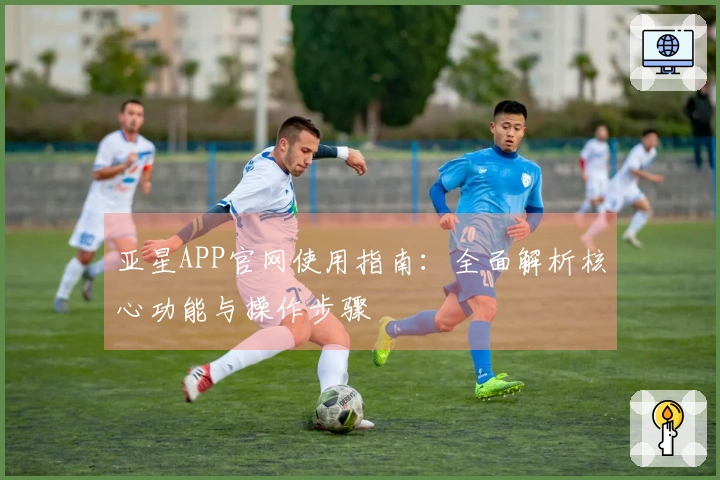 亚星APP官网使用指南：全面解析核心功能与操作步骤