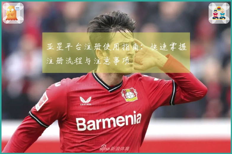 亚星平台注册使用指南：快速掌握注册流程与注意事项