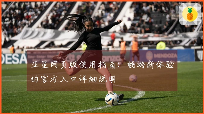 亚星网页版使用指南：畅游新体验的官方入口详细说明