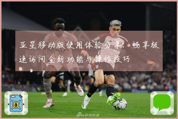 亚星移动版使用体验分享：畅享极速访问全新功能与操作技巧