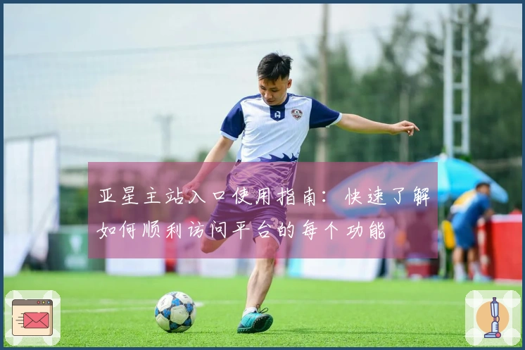 亚星主站入口使用指南：快速了解如何顺利访问平台的每个功能
