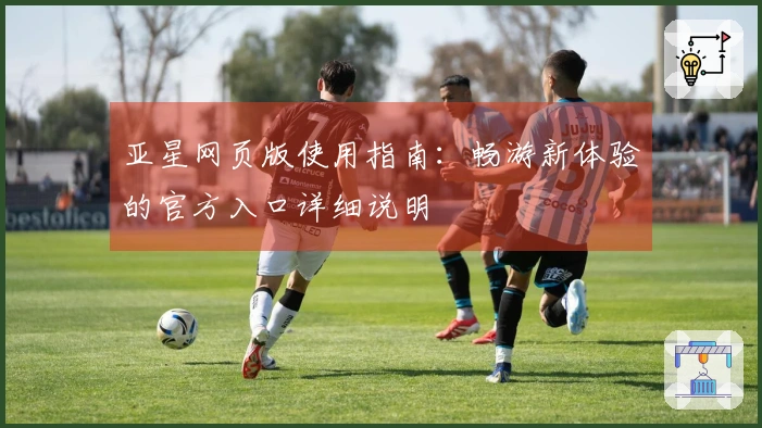亚星网页版使用指南：畅游新体验的官方入口详细说明